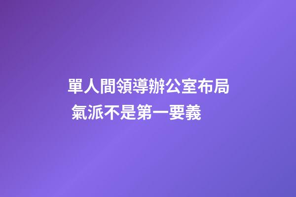 單人間領導辦公室布局 氣派不是第一要義